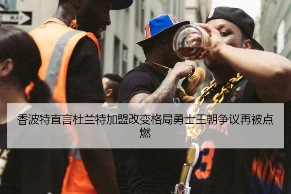 香波特直言杜兰特加盟改变格局勇士王朝争议再被点燃